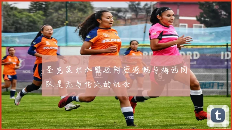 圣克莱尔加盟迈阿密感慨与梅西同队是无与伦比的机会