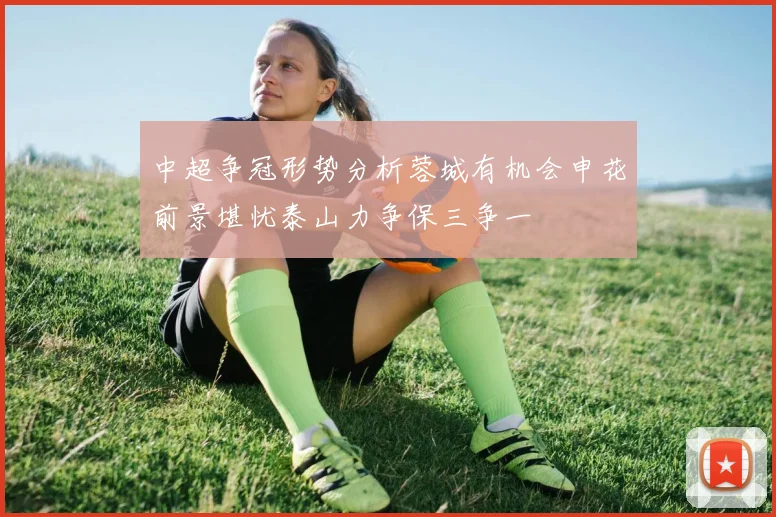 中超争冠形势分析蓉城有机会申花前景堪忧泰山力争保三争一