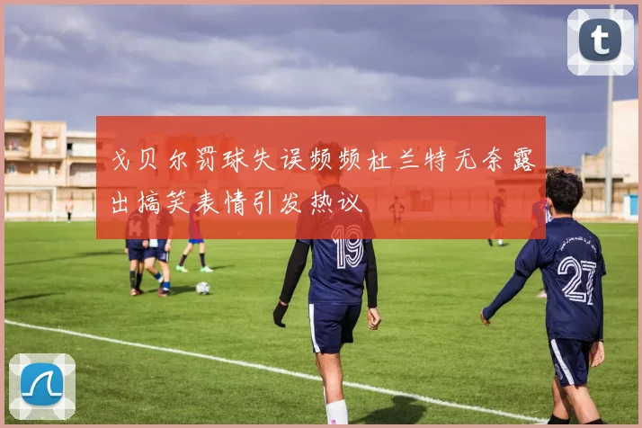 戈贝尔罚球失误频频杜兰特无奈露出搞笑表情引发热议
