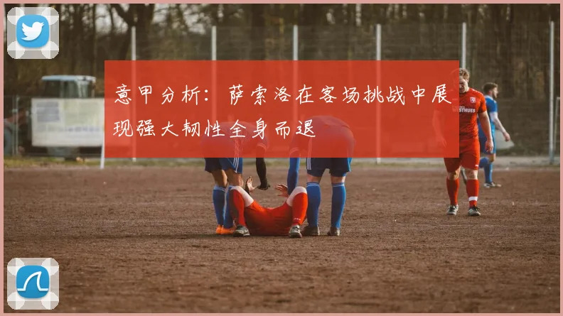 意甲分析：萨索洛在客场挑战中展现强大韧性全身而退