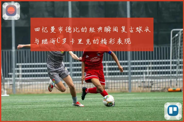 回忆曼市德比的经典瞬间复古球衣与继海C罗卡里克的精彩表现