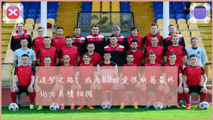 追梦之路：我与KD的爱恨纠葛最终化为真情相拥