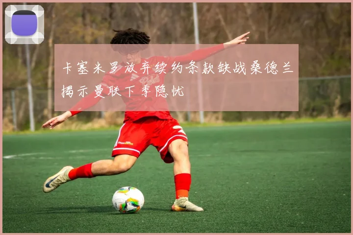 卡塞米罗放弃续约条款缺战桑德兰揭示曼联下季隐忧