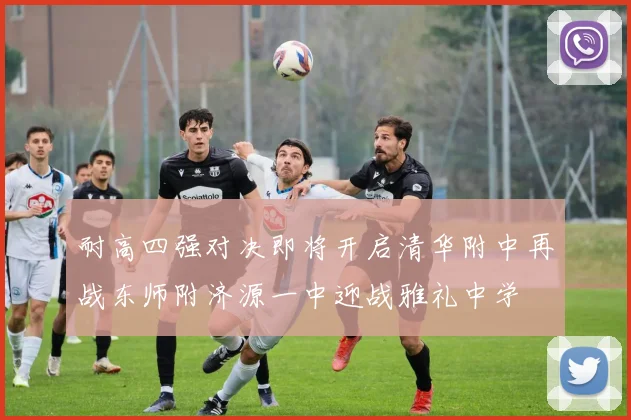 耐高四强对决即将开启清华附中再战东师附济源一中迎战雅礼中学