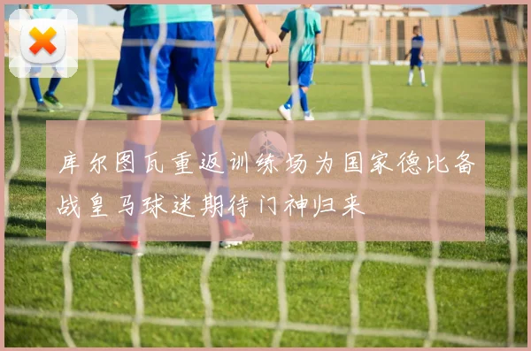 库尔图瓦重返训练场为国家德比备战皇马球迷期待门神归来