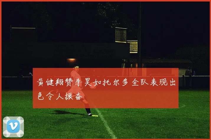 黄健翔赞李昊如托尔多全队表现出色令人振奋