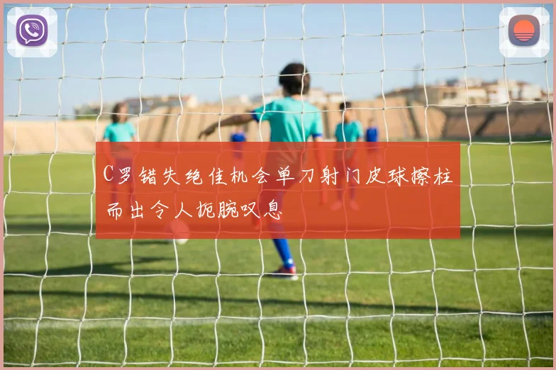 C罗错失绝佳机会单刀射门皮球擦柱而出令人扼腕叹息