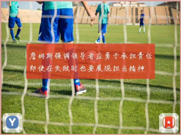 詹姆斯强调领导者应勇于承担责任即使在失败时也要展现担当精神