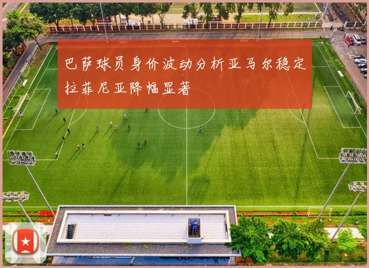 巴萨球员身价波动分析亚马尔稳定拉菲尼亚降幅显著