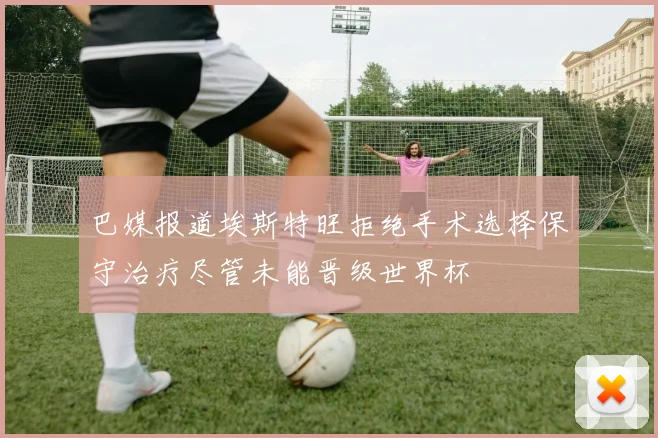 巴媒报道埃斯特旺拒绝手术选择保守治疗尽管未能晋级世界杯