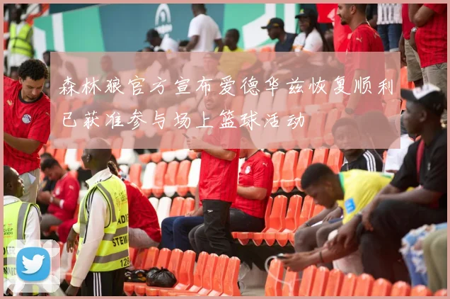 森林狼官方宣布爱德华兹恢复顺利已获准参与场上篮球活动