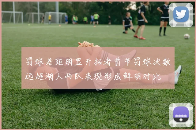 罚球差距明显开拓者首节罚球次数远超湖人两队表现形成鲜明对比