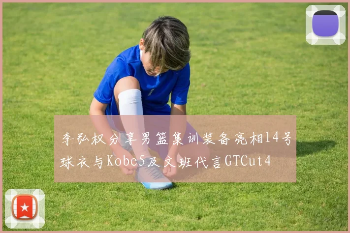 李弘权分享男篮集训装备亮相14号球衣与Kobe5及文班代言GTCut4