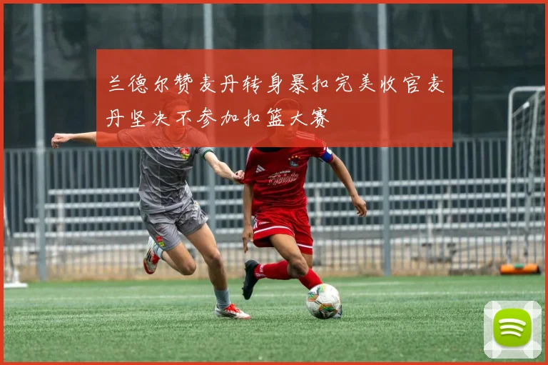 兰德尔赞麦丹转身暴扣完美收官麦丹坚决不参加扣篮大赛
