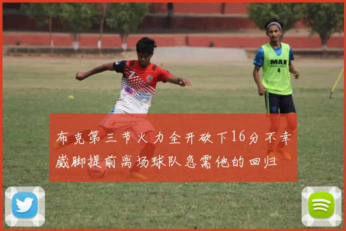 布克第三节火力全开砍下16分不幸崴脚提前离场球队急需他的回归